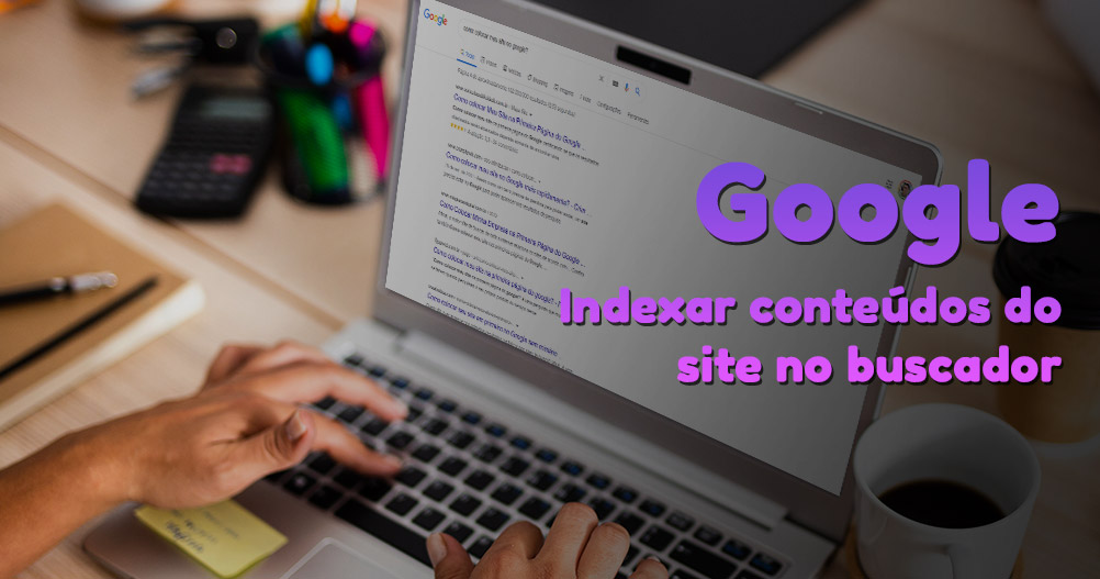 Como fazer meu site aparecer no Google? Aprenda a Indexar seus conteúdos no Buscador